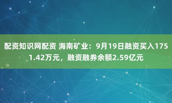 配资知识网配资 海南矿业：9月19日融资买入1751.42万元，融资融券余额2.59亿元