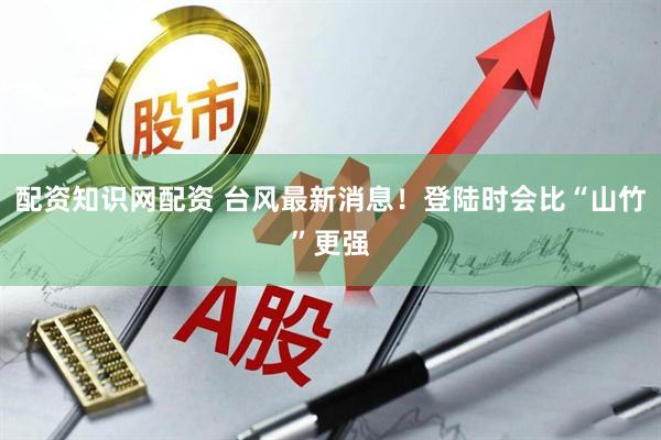 配资知识网配资 台风最新消息！登陆时会比“山竹”更强