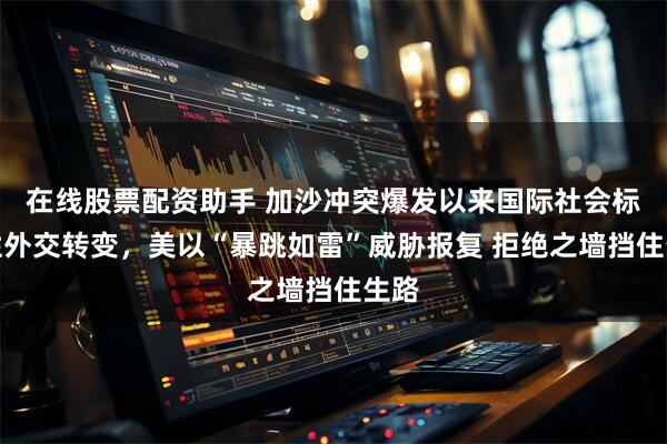 在线股票配资助手 加沙冲突爆发以来国际社会标志性外交转变，美以“暴跳如雷”威胁报复 拒绝之墙挡住生路