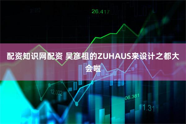 配资知识网配资 吴彦祖的ZUHAUS来设计之都大会啦