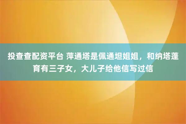 投查查配资平台 萍通塔是佩通坦姐姐，和纳塔蓬育有三子女，大儿子给他信写过信