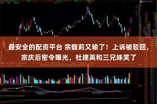 最安全的配资平台 宗馥莉又输了！上诉被驳回，宗庆后密令曝光，杜建英和三兄妹笑了