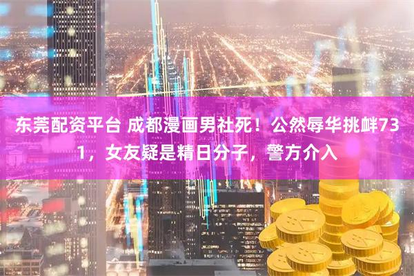 东莞配资平台 成都漫画男社死！公然辱华挑衅731，女友疑是精日分子，警方介入