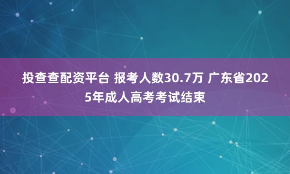 投查查配资平台 报考人数30.7万 广东省2025年成人高考考试结束
