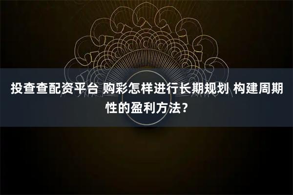 投查查配资平台 购彩怎样进行长期规划 构建周期性的盈利方法？