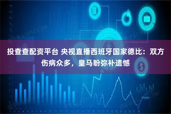 投查查配资平台 央视直播西班牙国家德比：双方伤病众多，皇马盼弥补遗憾