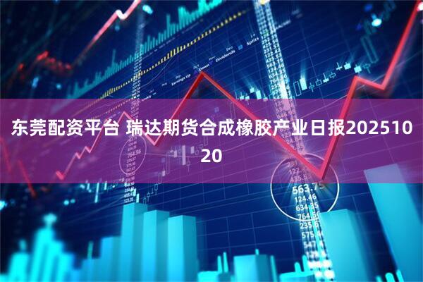 东莞配资平台 瑞达期货合成橡胶产业日报20251020