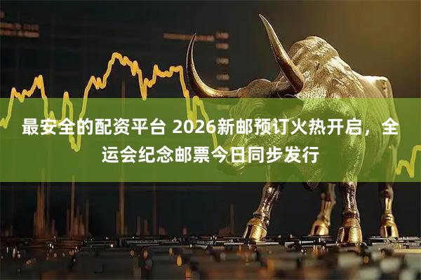最安全的配资平台 2026新邮预订火热开启，全运会纪念邮票今日同步发行