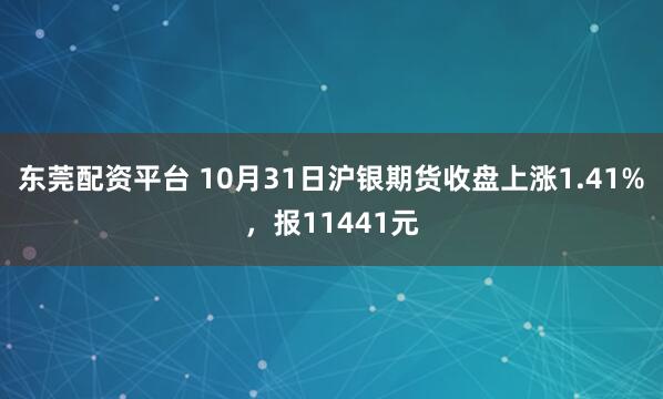 东莞配资平台 10月31日沪银期货收盘上涨1.41%，报11441元