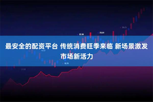 最安全的配资平台 传统消费旺季来临 新场景激发市场新活力