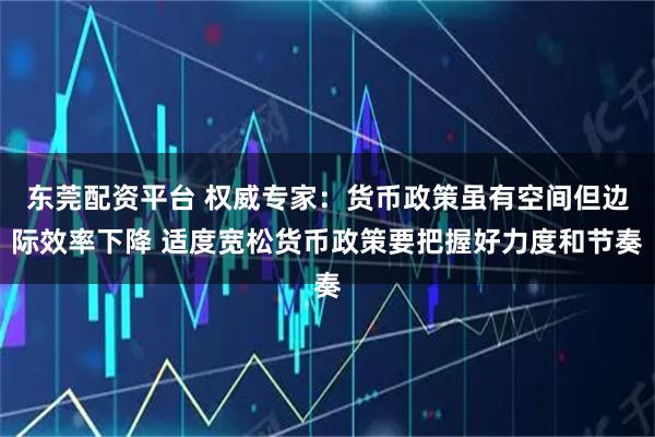 东莞配资平台 权威专家：货币政策虽有空间但边际效率下降 适度宽松货币政策要把握好力度和节奏