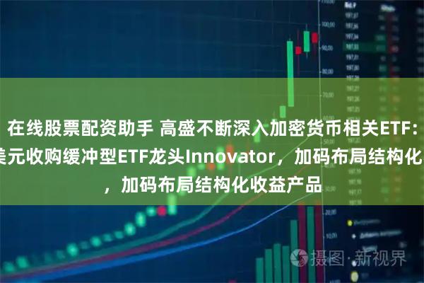 在线股票配资助手 高盛不断深入加密货币相关ETF：以20亿美元收购缓冲型ETF龙头Innovator，加码布局结构化收益产品