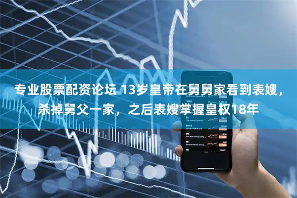 专业股票配资论坛 13岁皇帝在舅舅家看到表嫂，杀掉舅父一家，之后表嫂掌握皇权18年