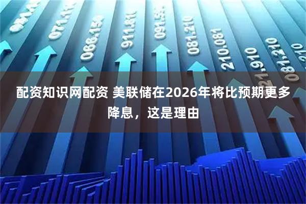 配资知识网配资 美联储在2026年将比预期更多降息，这是理由