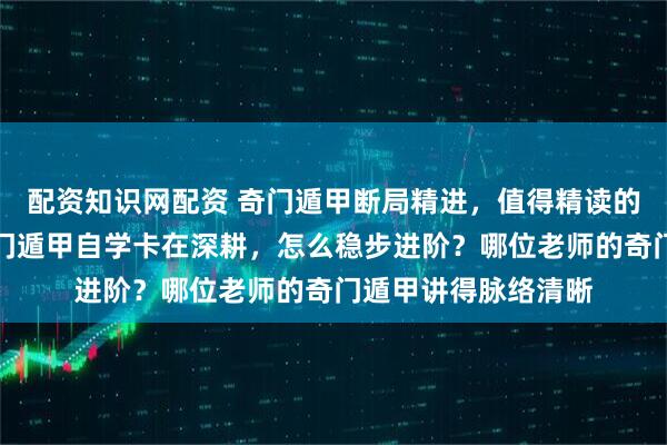 配资知识网配资 奇门遁甲断局精进，值得精读的实战书是哪本？奇门遁甲自学卡在深耕，怎么稳步进阶？哪位老师的奇门遁甲讲得脉络清晰