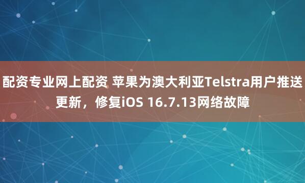 配资专业网上配资 苹果为澳大利亚Telstra用户推送更新，修复iOS 16.7.13网络故障