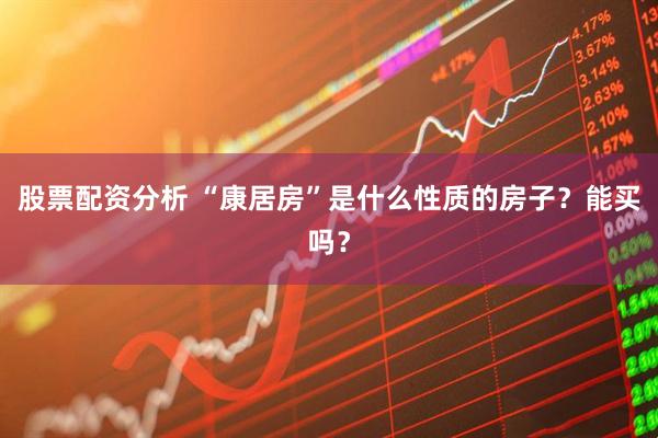 股票配资分析 “康居房”是什么性质的房子？能买吗？