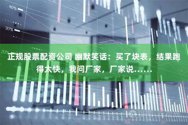 正规股票配资公司 幽默笑话：买了块表，结果跑得太快，我问厂家，厂家说……