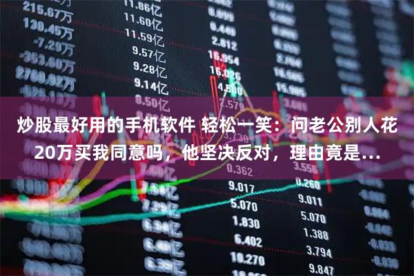 炒股最好用的手机软件 轻松一笑：问老公别人花20万买我同意吗，他坚决反对，理由竟是…