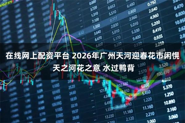 在线网上配资平台 2026年广州天河迎春花市闲愰 天之河花之意 水过鸭背