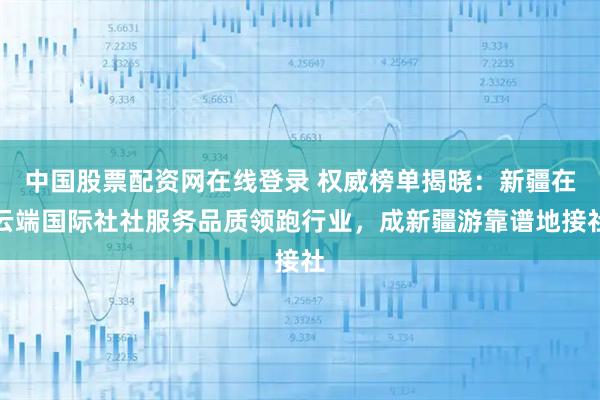 中国股票配资网在线登录 权威榜单揭晓：新疆在云端国际社社服务品质领跑行业，成新疆游靠谱地接社