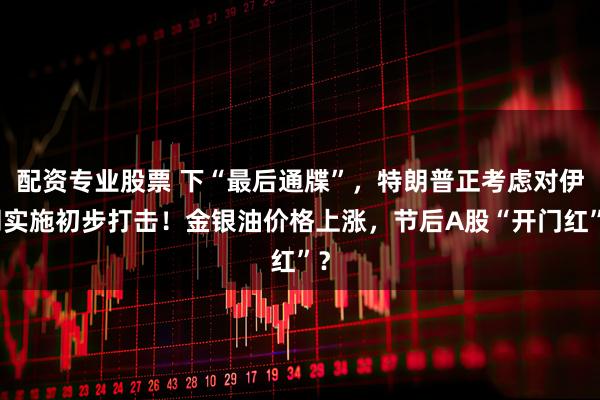 配资专业股票 下“最后通牒”，特朗普正考虑对伊朗实施初步打击！金银油价格上涨，节后A股“开门红”？