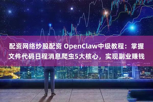 配资网络炒股配资 OpenClaw中级教程：掌握文件代码日程消息爬虫5大核心，实现副业赚钱