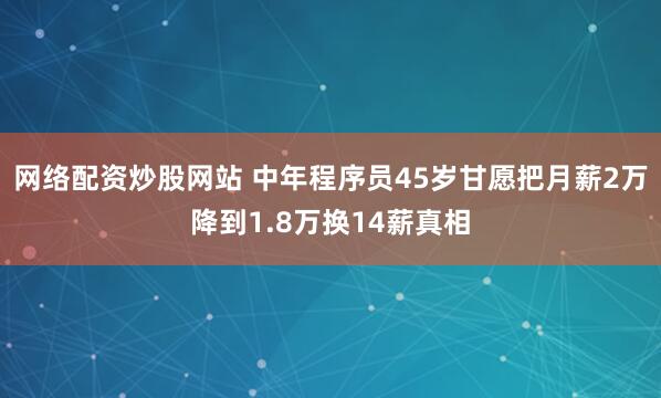 网络配资炒股网站 中年程序员45岁甘愿把月薪2万降到1.8万换14薪真相