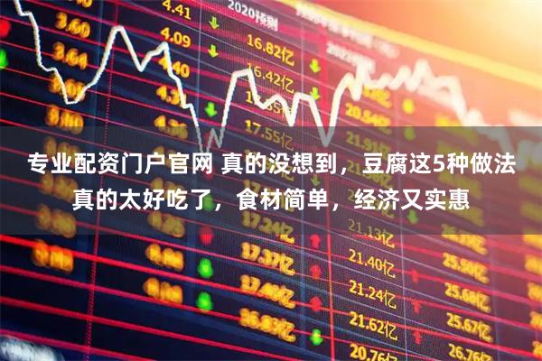 专业配资门户官网 真的没想到，豆腐这5种做法真的太好吃了，食材简单，经济又实惠