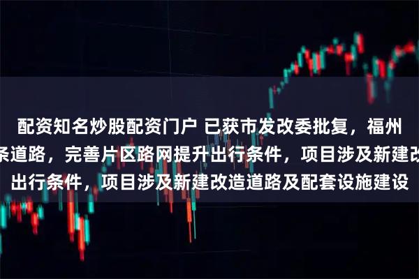 配资知名炒股配资门户 已获市发改委批复，福州凤凰新村周边将新建多条道路，完善片区路网提升出行条件，项目涉及新建改造道路及配套设施建设