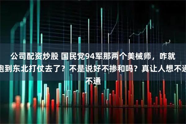 公司配资炒股 国民党94军那两个美械师，咋就跑到东北打仗去了？不是说好不掺和吗？真让人想不通