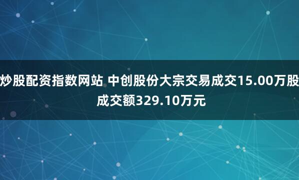 炒股配资指数网站 中创股份大宗交易成交15.00万股 成交额329.10万元