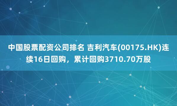 中国股票配资公司排名 吉利汽车(00175.HK)连续16日回购，累计回购3710.70万股