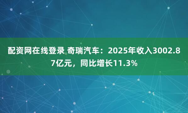 配资网在线登录 奇瑞汽车：2025年收入3002.87亿元，同比增长11.3%