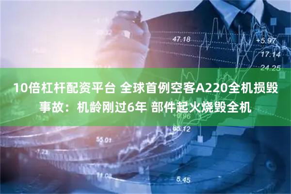 10倍杠杆配资平台 全球首例空客A220全机损毁事故：机龄刚过6年 部件起火烧毁全机