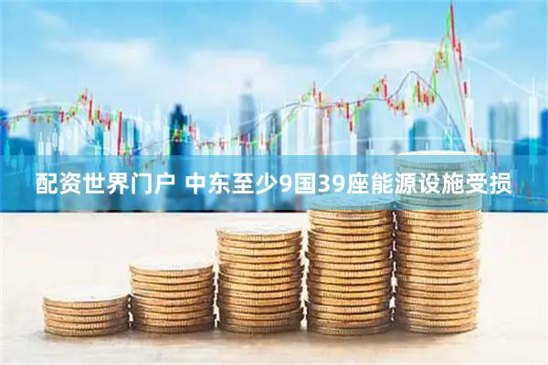 配资世界门户 中东至少9国39座能源设施受损