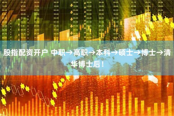 股指配资开户 中职→高职→本科→硕士→博士→清华博士后！