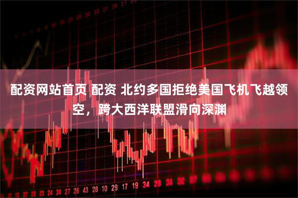 配资网站首页 配资 北约多国拒绝美国飞机飞越领空，跨大西洋联盟滑向深渊