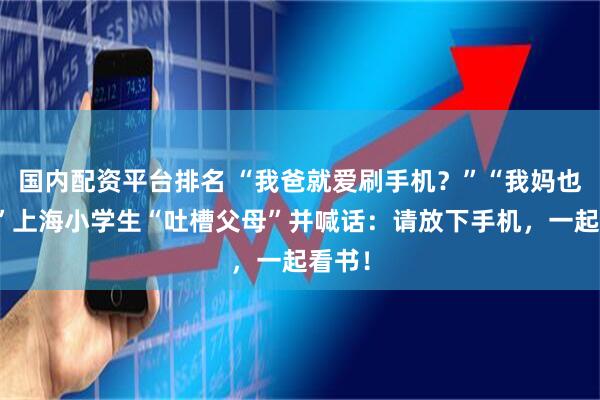 国内配资平台排名 “我爸就爱刷手机？”“我妈也是！”上海小学生“吐槽父母”并喊话：请放下手机，一起看书！